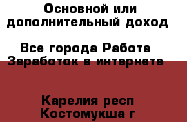 Основной или дополнительный доход - Все города Работа » Заработок в интернете   . Карелия респ.,Костомукша г.